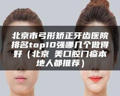 北京市弓形矯正牙齒醫(yī)院排名top10強及協(xié)美口腔推薦